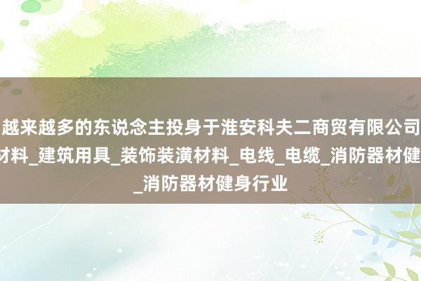 越来越多的东说念主投身于淮安科夫二商贸有限公司_建筑材料_建筑用具_装饰装潢材料_电线_电缆_消防器材健身行业