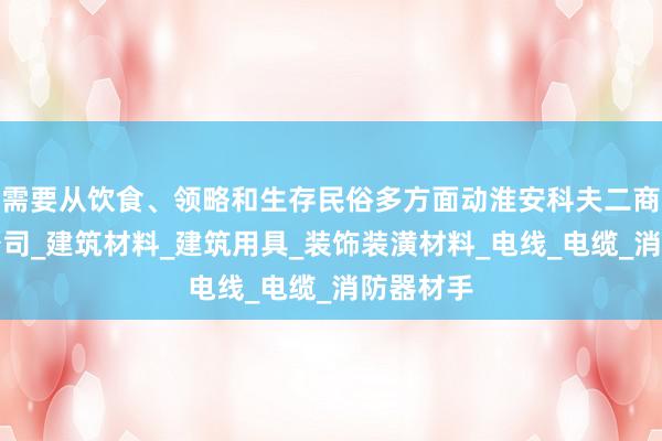 需要从饮食、领略和生存民俗多方面动淮安科夫二商贸有限公司_建筑材料_建筑用具_装饰装潢材料_电线_电缆_消防器材手